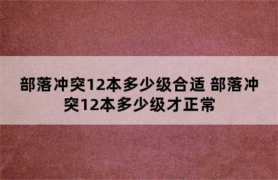 部落冲突12本多少级合适 部落冲突12本多少级才正常